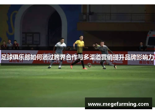 足球俱乐部如何通过跨界合作与多渠道营销提升品牌影响力