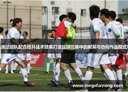 通过团队配合提升战术效果打造足球比赛中的默契与协同作战模式
