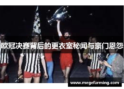 欧冠决赛背后的更衣室秘闻与豪门恩怨